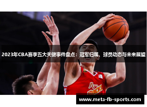 2023年CBA赛季五大关键事件盘点：冠军归属、球员动态与未来展望