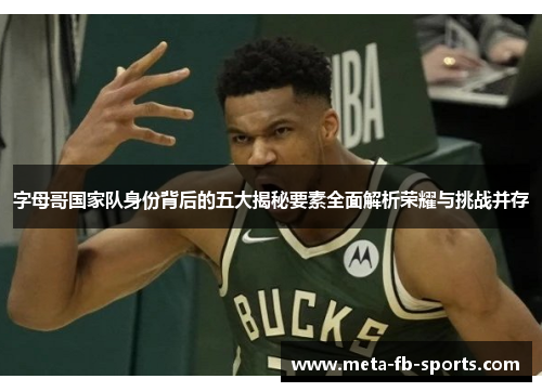 字母哥国家队身份背后的五大揭秘要素全面解析荣耀与挑战并存