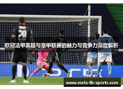 欧冠法甲英超与意甲联赛的魅力与竞争力深度解析 欧冠法甲英超与意甲联赛的魅力与竞争力深度解析