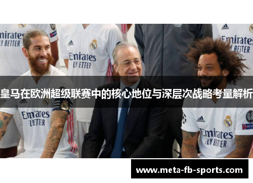 皇马在欧洲超级联赛中的核心地位与深层次战略考量解析 皇马在欧洲超级联赛中的核心地位与深层次战略考量解析