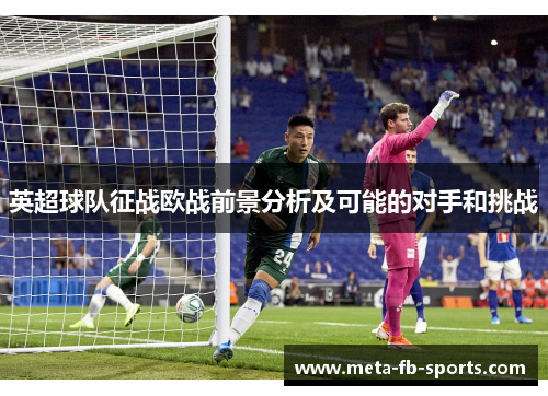英超球队征战欧战前景分析及可能的对手和挑战 英超球队征战欧战前景分析及可能的对手和挑战