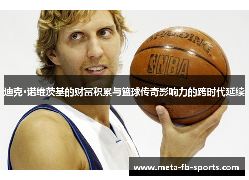 迪克·诺维茨基的财富积累与篮球传奇影响力的跨时代延续 迪克·诺维茨基的财富积累与篮球传奇影响力的跨时代延续