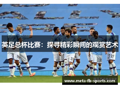 英足总杯比赛:探寻精彩瞬间的观赏艺术 英足总杯比赛:探寻精彩瞬间的观赏艺术