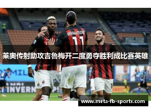 莱奥传射助攻吉鲁梅开二度勇夺胜利成比赛英雄