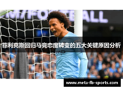 菲利克斯回归马竞态度转变的五大关键原因分析 菲利克斯回归马竞态度转变的五大关键原因分析