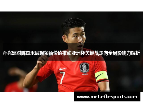 孙兴慜对阵国米展现领袖价值推动亚洲杯关键战走向全局影响力解析 孙兴慜对阵国米展现领袖价值推动亚洲杯关键战走向全局影响力解析