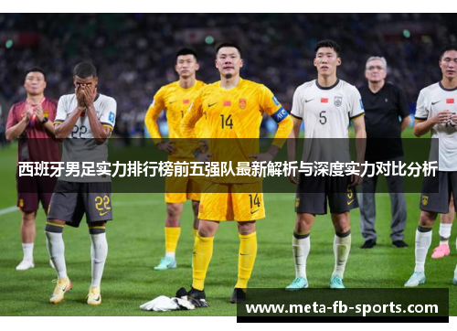 西班牙男足实力排行榜前五强队最新解析与深度实力对比分析 西班牙男足实力排行榜前五强队最新解析与深度实力对比分析