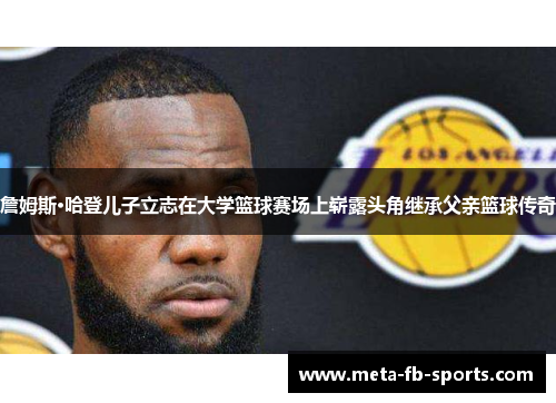 詹姆斯·哈登儿子立志在大学篮球赛场上崭露头角继承父亲篮球传奇