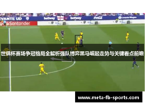 世俱杯赛场争冠格局全解析强队博弈黑马崛起走势与关键看点前瞻