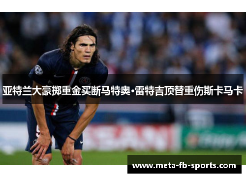亚特兰大豪掷重金买断马特奥·雷特吉顶替重伤斯卡马卡 亚特兰大豪掷重金买断马特奥·雷特吉顶替重伤斯卡马卡