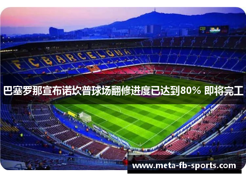 巴塞罗那宣布诺坎普球场翻修进度已达到80% 即将完工 巴塞罗那宣布诺坎普球场翻修进度已达到80% 即将完工