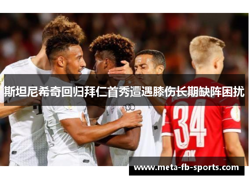 斯坦尼希奇回归拜仁首秀遭遇膝伤长期缺阵困扰 斯坦尼希奇回归拜仁首秀遭遇膝伤长期缺阵困扰