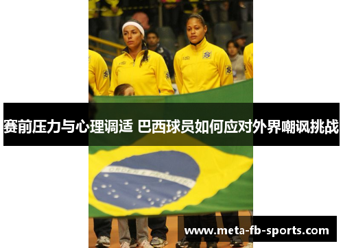 赛前压力与心理调适 巴西球员如何应对外界嘲讽挑战