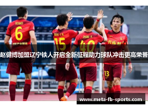 赵健博加盟辽宁铁人开启全新征程助力球队冲击更高荣誉