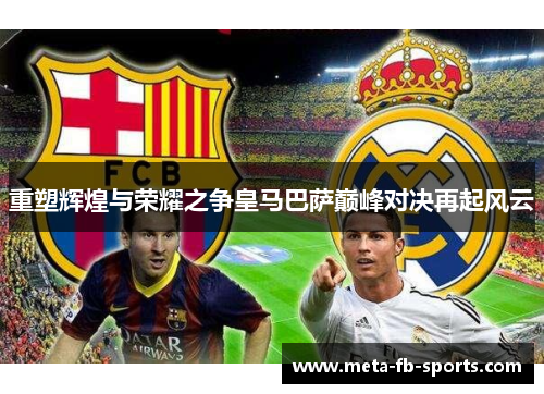 重塑辉煌与荣耀之争皇马巴萨巅峰对决再起风云