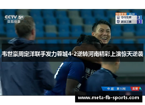 韦世豪周定洋联手发力蓉城4-2逆转河南精彩上演惊天逆袭
