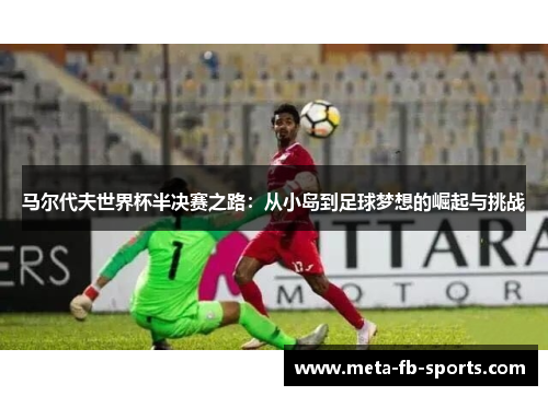 马尔代夫世界杯半决赛之路：从小岛到足球梦想的崛起与挑战