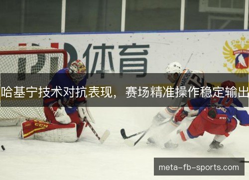哈基宁技术对抗表现,赛场精准操作稳定输出 哈基宁技术对抗表现,赛场精准操作稳定输出