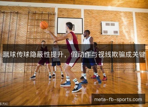 蹴球传球隐蔽性提升,假动作与视线欺骗成关键 蹴球传球隐蔽性提升,假动作与视线欺骗成关键