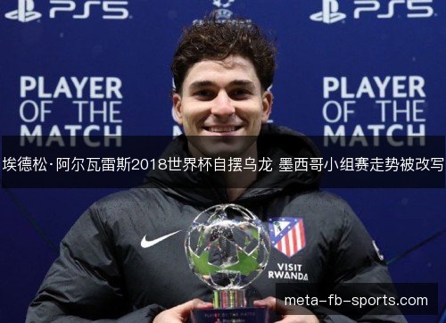 埃德松·阿尔瓦雷斯2018世界杯自摆乌龙 墨西哥小组赛走势被改写