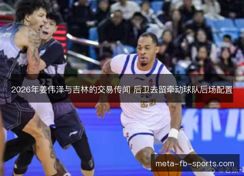 2026年姜伟泽与吉林的交易传闻 后卫去留牵动球队后场配置 2026年姜伟泽与吉林的交易传闻 后卫去留牵动球队后场配置